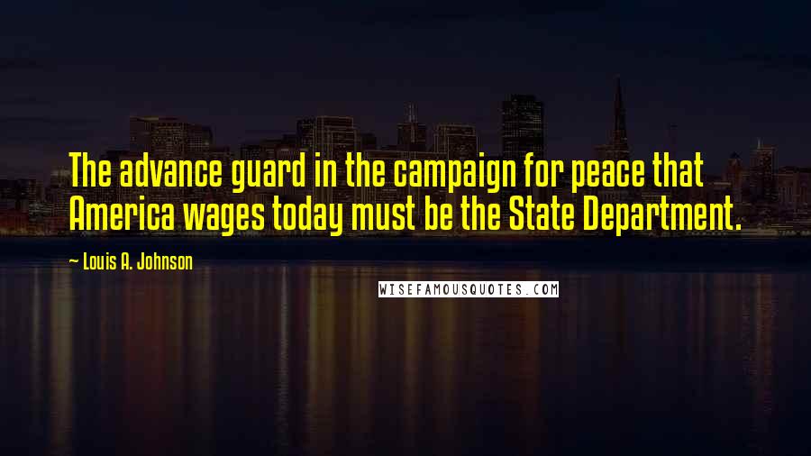 Louis A. Johnson Quotes: The advance guard in the campaign for peace that America wages today must be the State Department.