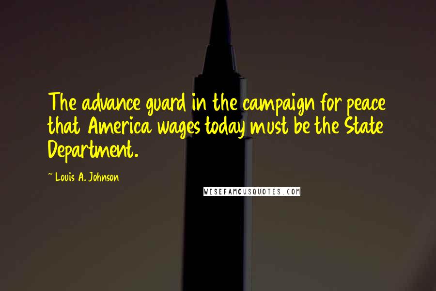 Louis A. Johnson Quotes: The advance guard in the campaign for peace that America wages today must be the State Department.