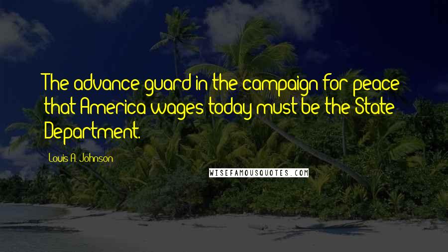 Louis A. Johnson Quotes: The advance guard in the campaign for peace that America wages today must be the State Department.