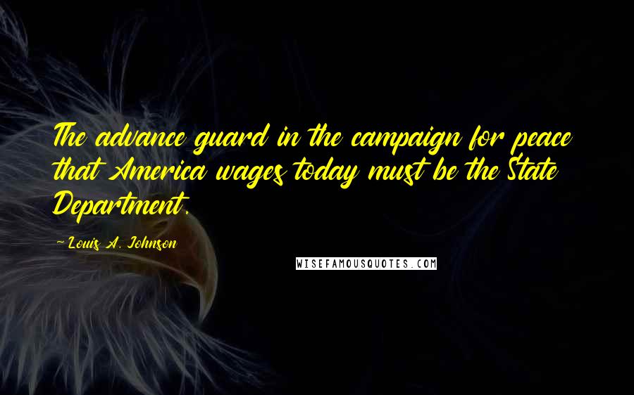 Louis A. Johnson Quotes: The advance guard in the campaign for peace that America wages today must be the State Department.