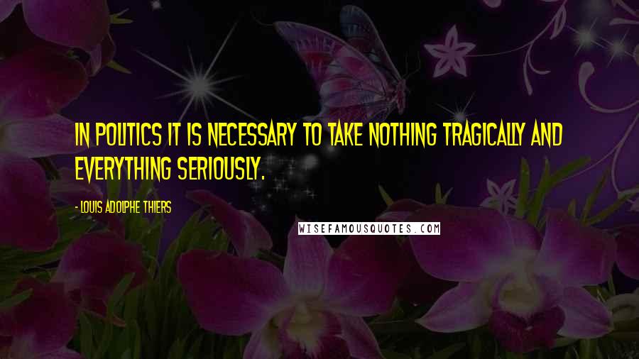 Louis Adolphe Thiers Quotes: In politics it is necessary to take nothing tragically and everything seriously.