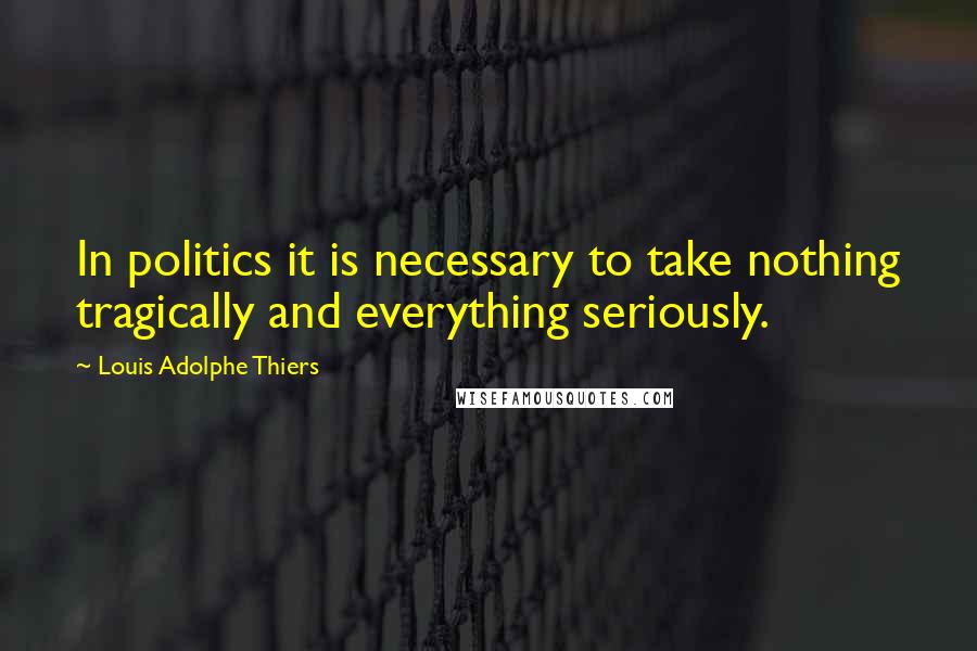 Louis Adolphe Thiers Quotes: In politics it is necessary to take nothing tragically and everything seriously.
