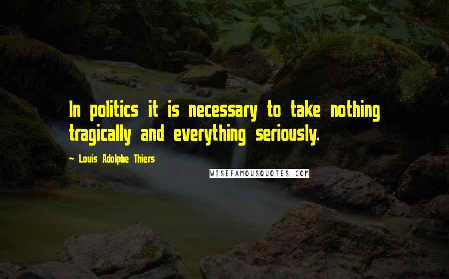 Louis Adolphe Thiers Quotes: In politics it is necessary to take nothing tragically and everything seriously.