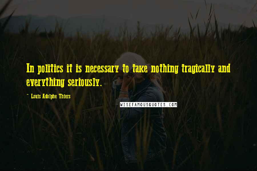 Louis Adolphe Thiers Quotes: In politics it is necessary to take nothing tragically and everything seriously.