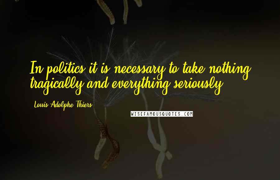 Louis Adolphe Thiers Quotes: In politics it is necessary to take nothing tragically and everything seriously.
