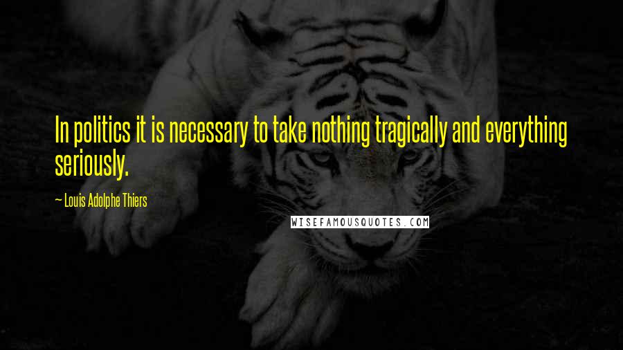 Louis Adolphe Thiers Quotes: In politics it is necessary to take nothing tragically and everything seriously.