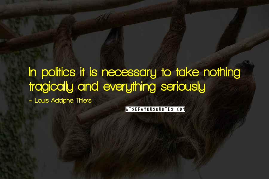 Louis Adolphe Thiers Quotes: In politics it is necessary to take nothing tragically and everything seriously.