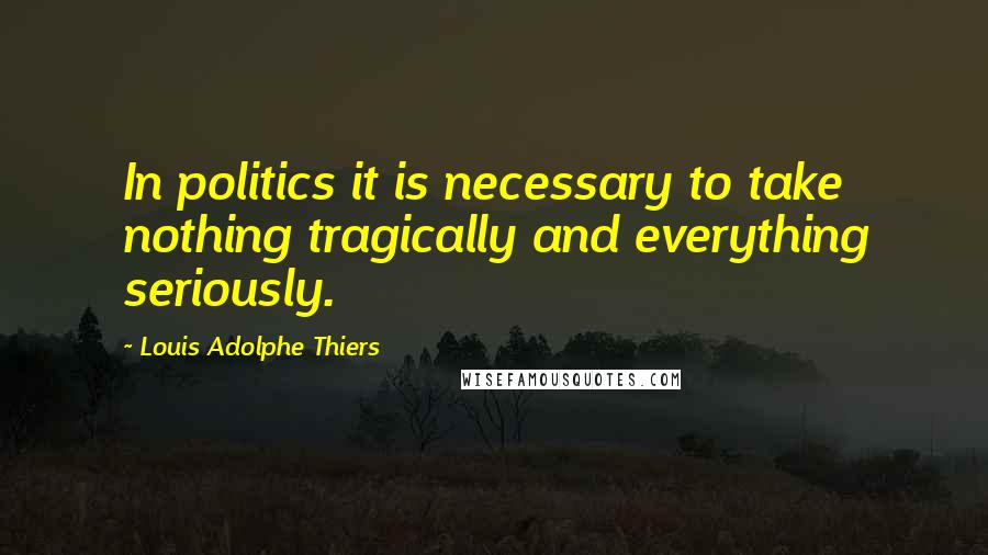 Louis Adolphe Thiers Quotes: In politics it is necessary to take nothing tragically and everything seriously.