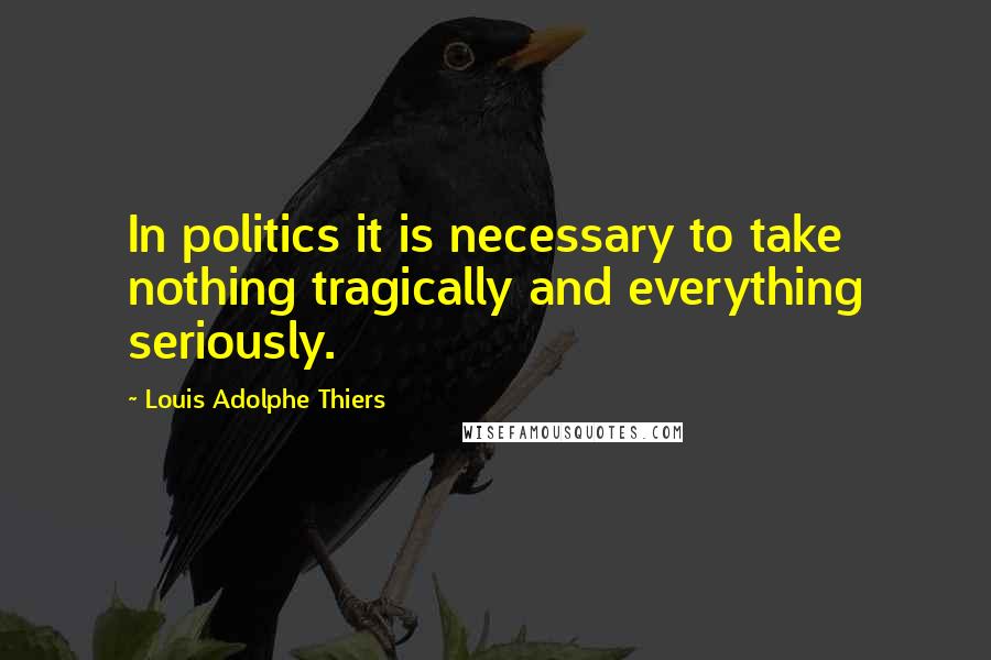 Louis Adolphe Thiers Quotes: In politics it is necessary to take nothing tragically and everything seriously.