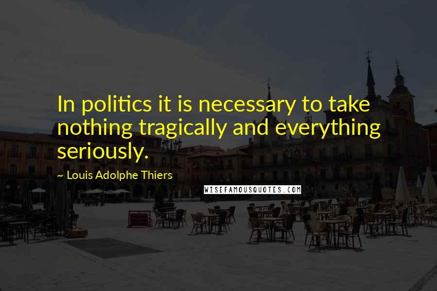 Louis Adolphe Thiers Quotes: In politics it is necessary to take nothing tragically and everything seriously.