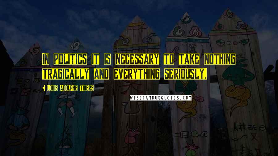 Louis Adolphe Thiers Quotes: In politics it is necessary to take nothing tragically and everything seriously.