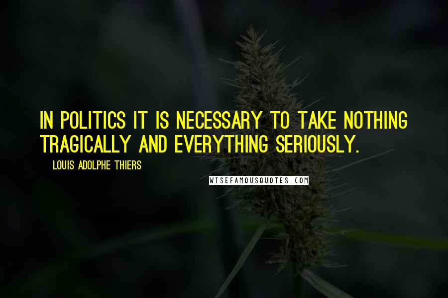 Louis Adolphe Thiers Quotes: In politics it is necessary to take nothing tragically and everything seriously.
