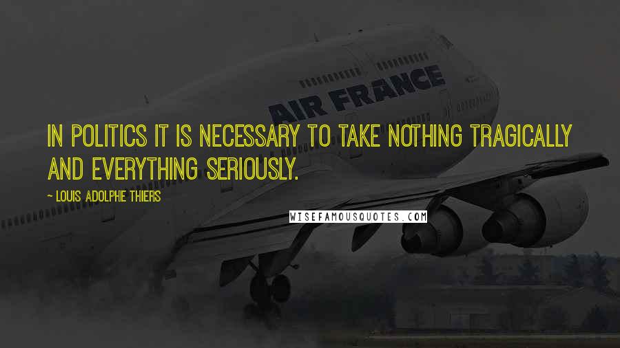 Louis Adolphe Thiers Quotes: In politics it is necessary to take nothing tragically and everything seriously.
