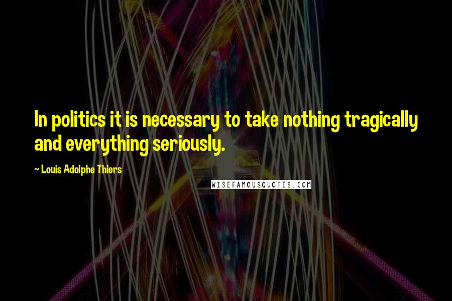 Louis Adolphe Thiers Quotes: In politics it is necessary to take nothing tragically and everything seriously.