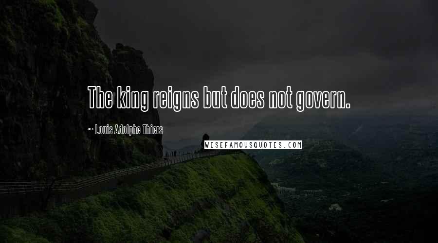 Louis Adolphe Thiers Quotes: The king reigns but does not govern.