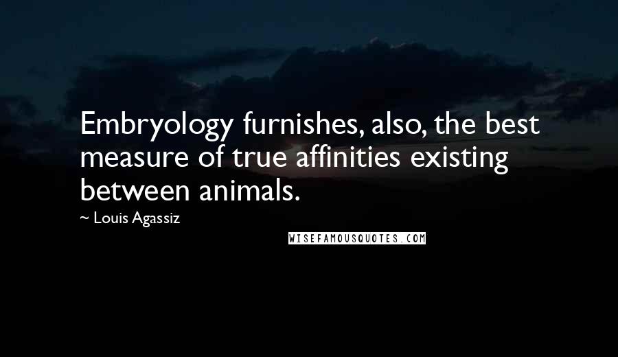 Louis Agassiz Quotes: Embryology furnishes, also, the best measure of true affinities existing between animals.