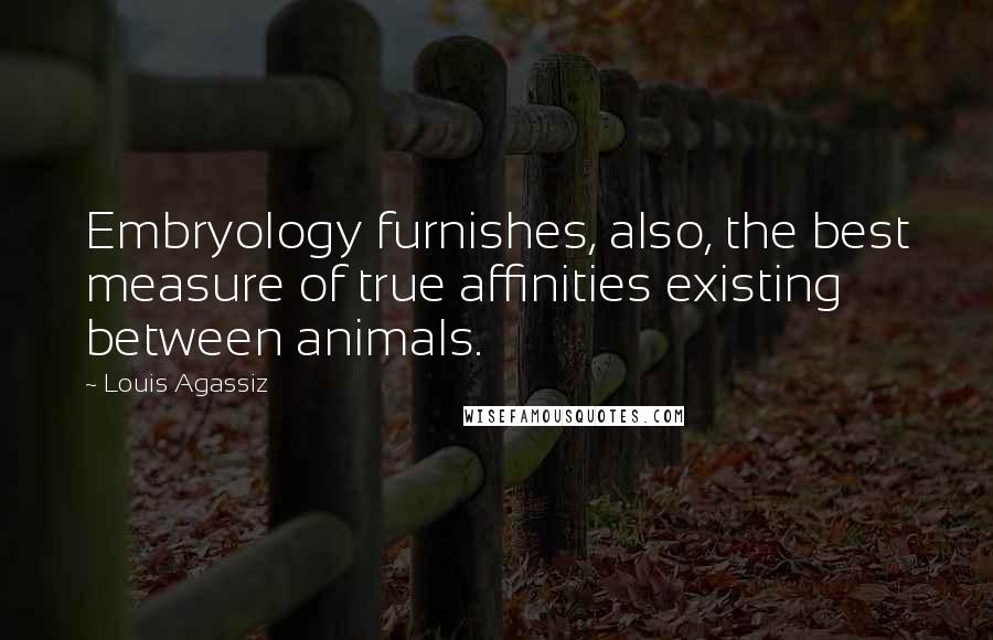 Louis Agassiz Quotes: Embryology furnishes, also, the best measure of true affinities existing between animals.