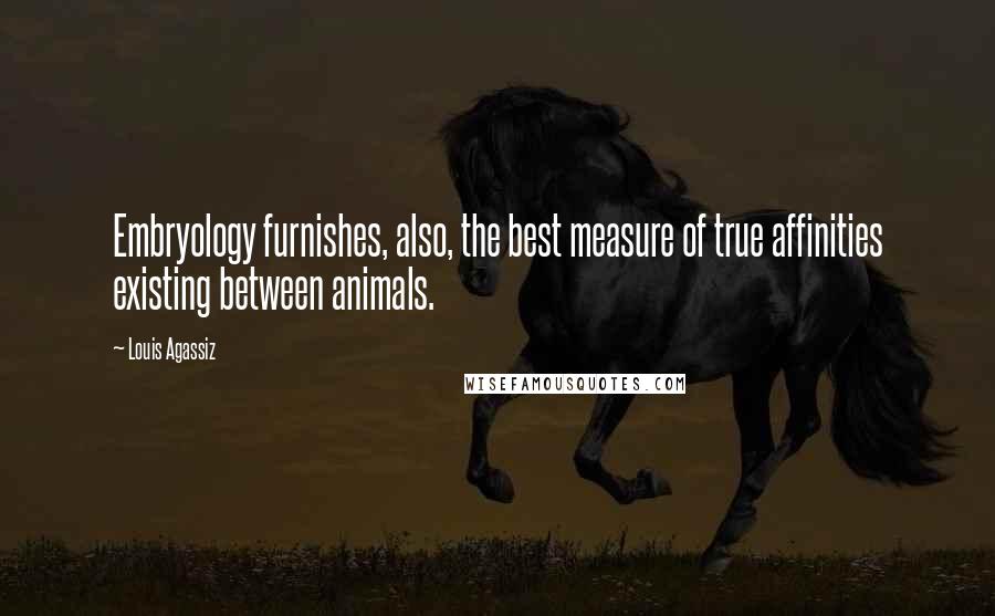 Louis Agassiz Quotes: Embryology furnishes, also, the best measure of true affinities existing between animals.