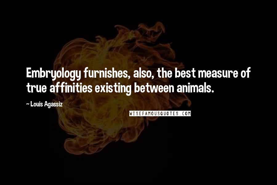 Louis Agassiz Quotes: Embryology furnishes, also, the best measure of true affinities existing between animals.