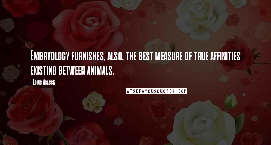 Louis Agassiz Quotes: Embryology furnishes, also, the best measure of true affinities existing between animals.