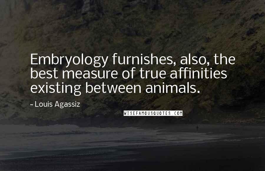 Louis Agassiz Quotes: Embryology furnishes, also, the best measure of true affinities existing between animals.