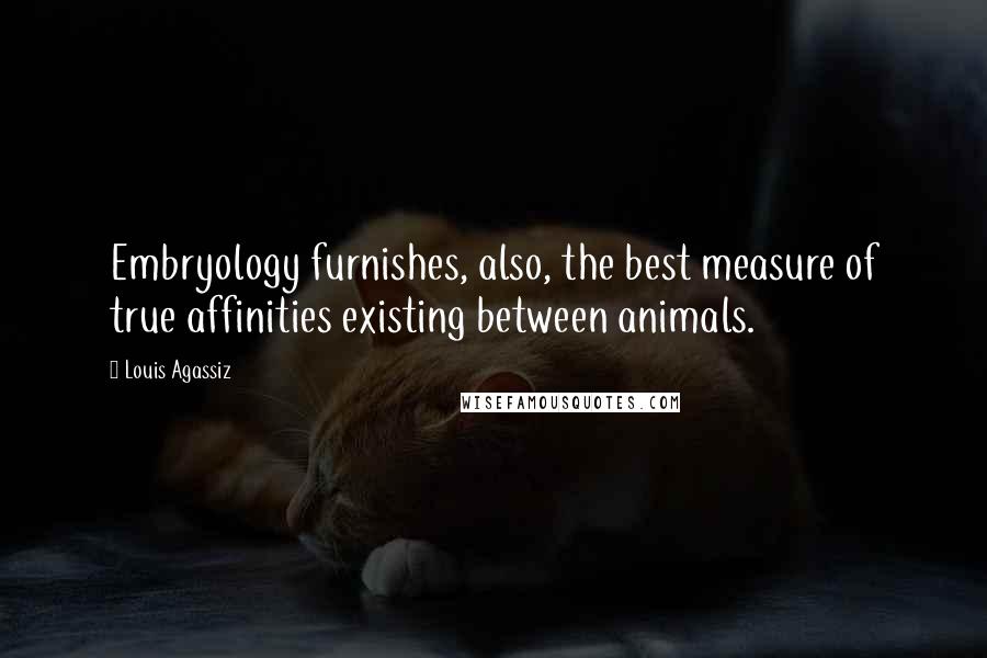 Louis Agassiz Quotes: Embryology furnishes, also, the best measure of true affinities existing between animals.
