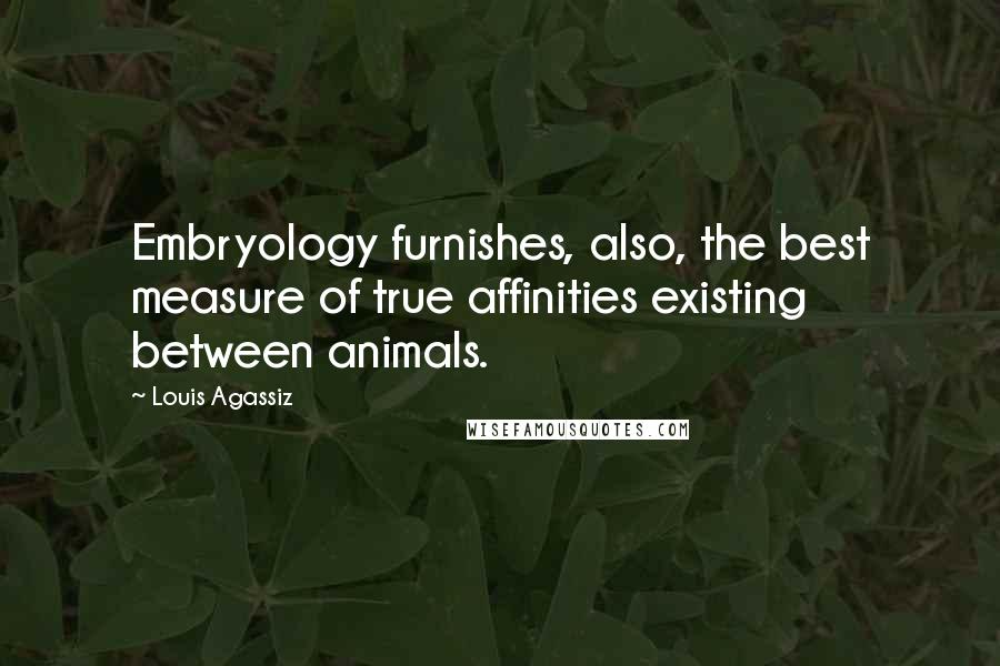 Louis Agassiz Quotes: Embryology furnishes, also, the best measure of true affinities existing between animals.