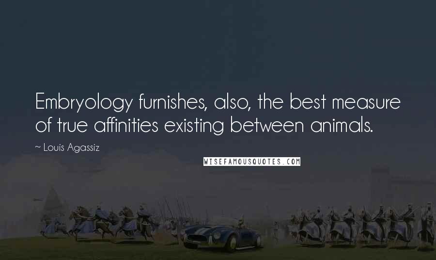 Louis Agassiz Quotes: Embryology furnishes, also, the best measure of true affinities existing between animals.