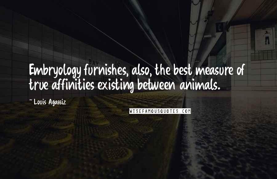 Louis Agassiz Quotes: Embryology furnishes, also, the best measure of true affinities existing between animals.