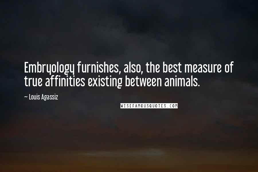 Louis Agassiz Quotes: Embryology furnishes, also, the best measure of true affinities existing between animals.