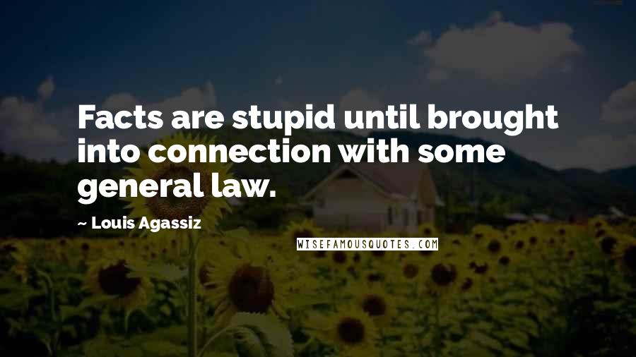 Louis Agassiz Quotes: Facts are stupid until brought into connection with some general law.