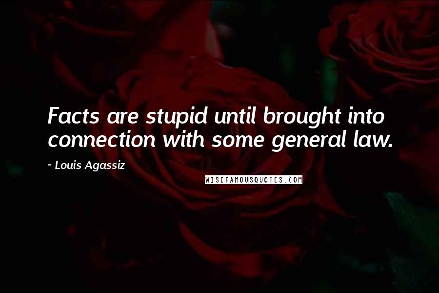 Louis Agassiz Quotes: Facts are stupid until brought into connection with some general law.
