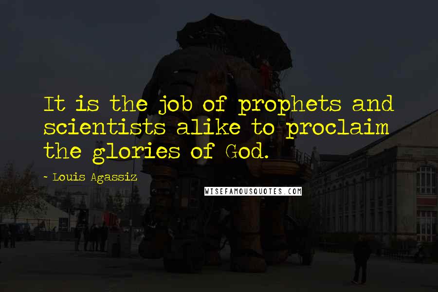 Louis Agassiz Quotes: It is the job of prophets and scientists alike to proclaim the glories of God.