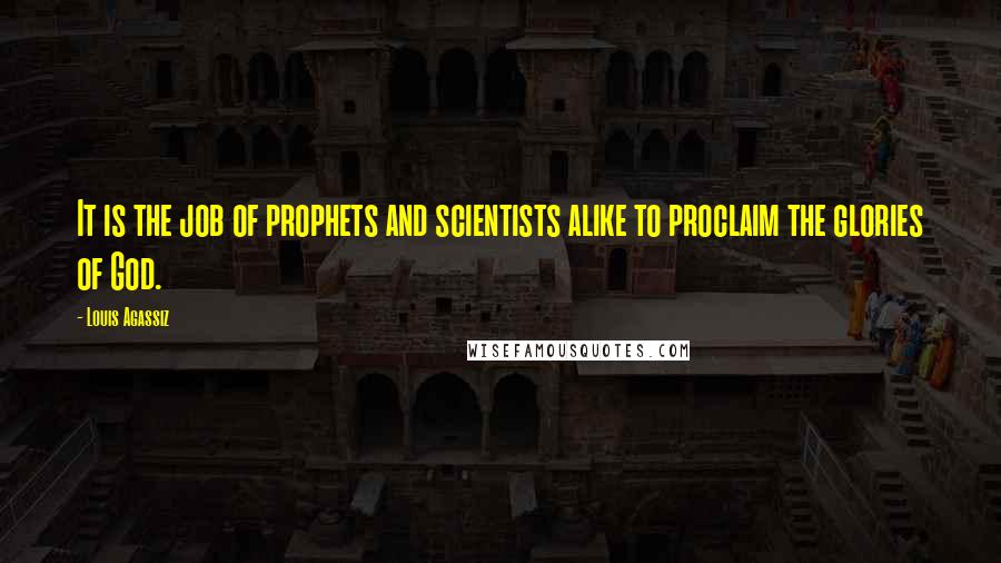 Louis Agassiz Quotes: It is the job of prophets and scientists alike to proclaim the glories of God.