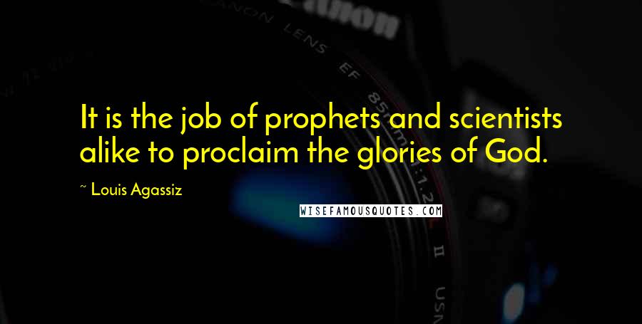 Louis Agassiz Quotes: It is the job of prophets and scientists alike to proclaim the glories of God.