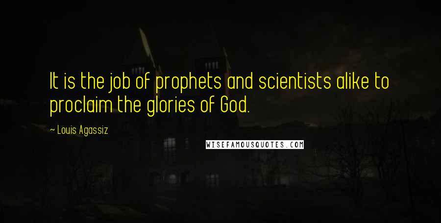 Louis Agassiz Quotes: It is the job of prophets and scientists alike to proclaim the glories of God.