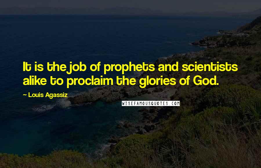 Louis Agassiz Quotes: It is the job of prophets and scientists alike to proclaim the glories of God.