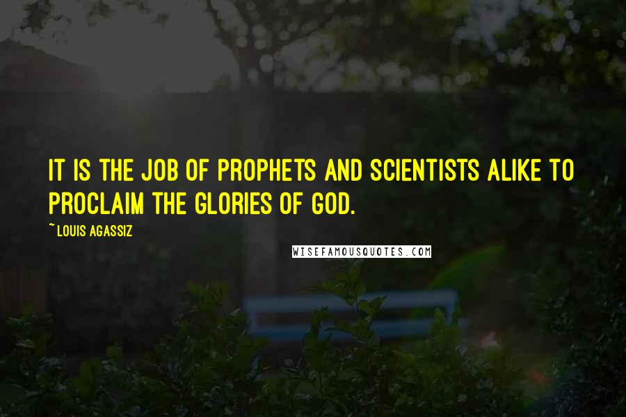 Louis Agassiz Quotes: It is the job of prophets and scientists alike to proclaim the glories of God.