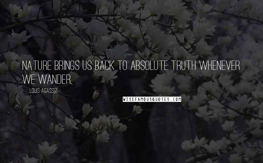 Louis Agassiz Quotes: Nature brings us back to absolute truth whenever we wander.