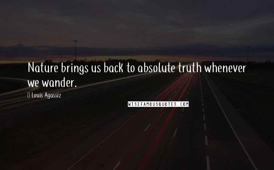 Louis Agassiz Quotes: Nature brings us back to absolute truth whenever we wander.