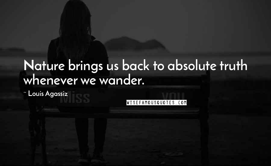 Louis Agassiz Quotes: Nature brings us back to absolute truth whenever we wander.