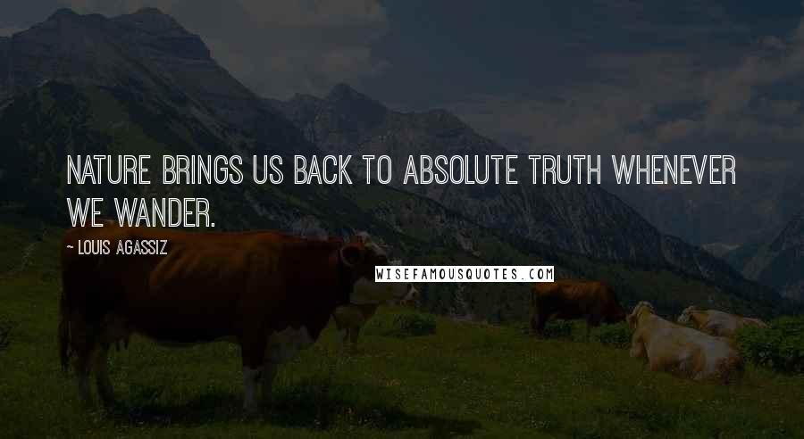 Louis Agassiz Quotes: Nature brings us back to absolute truth whenever we wander.