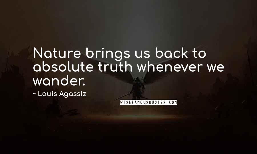 Louis Agassiz Quotes: Nature brings us back to absolute truth whenever we wander.