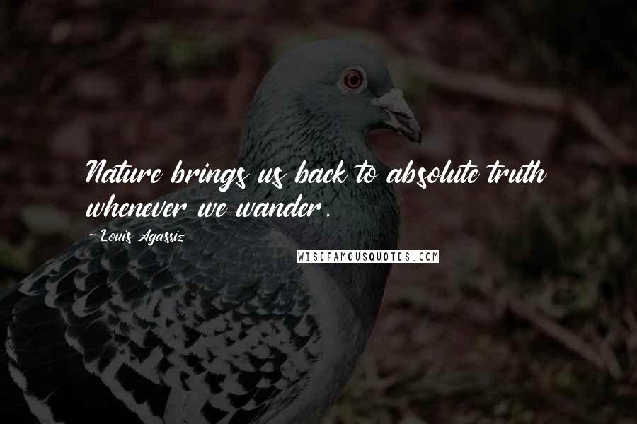 Louis Agassiz Quotes: Nature brings us back to absolute truth whenever we wander.