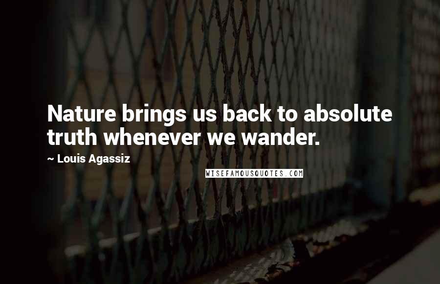 Louis Agassiz Quotes: Nature brings us back to absolute truth whenever we wander.