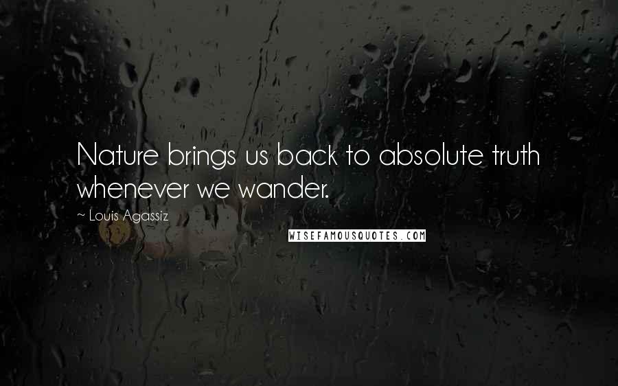 Louis Agassiz Quotes: Nature brings us back to absolute truth whenever we wander.