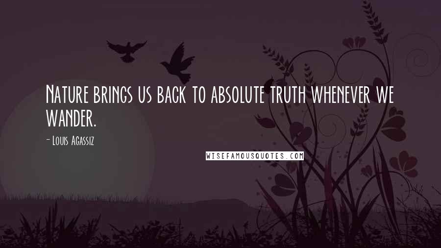 Louis Agassiz Quotes: Nature brings us back to absolute truth whenever we wander.