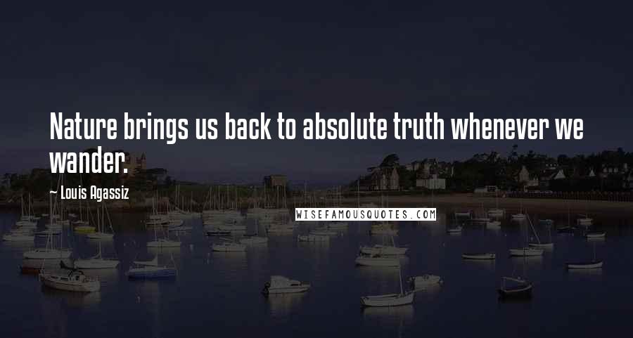 Louis Agassiz Quotes: Nature brings us back to absolute truth whenever we wander.