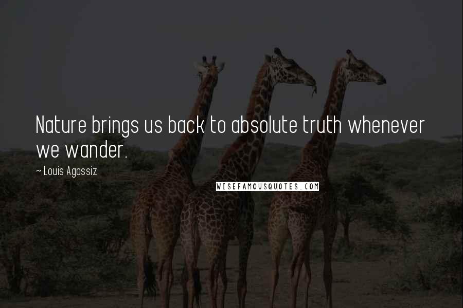 Louis Agassiz Quotes: Nature brings us back to absolute truth whenever we wander.