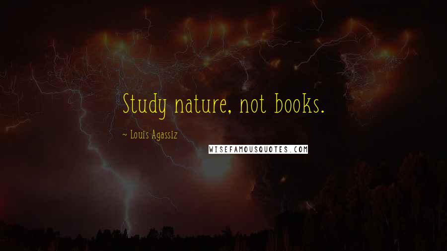 Louis Agassiz Quotes: Study nature, not books.